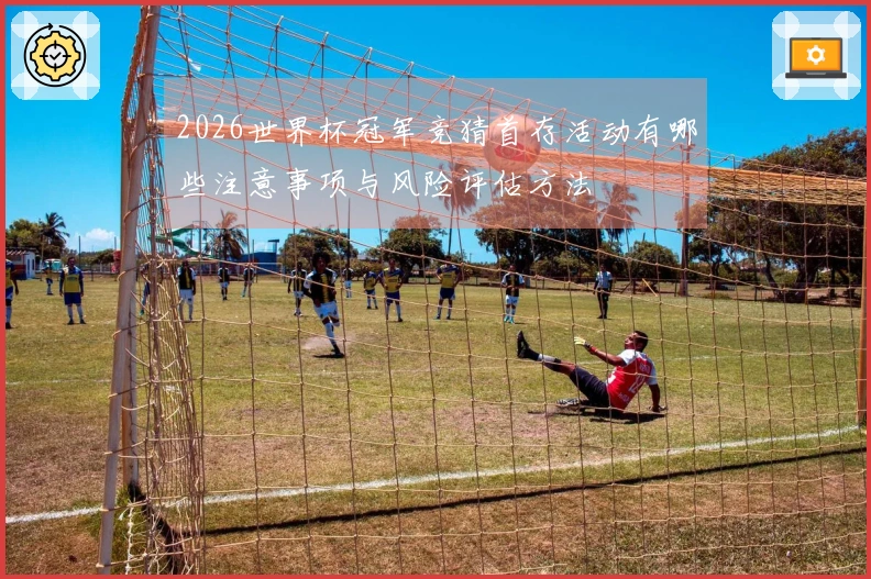 2026世界杯冠军竞猜首存活动有哪些注意事项与风险评估方法