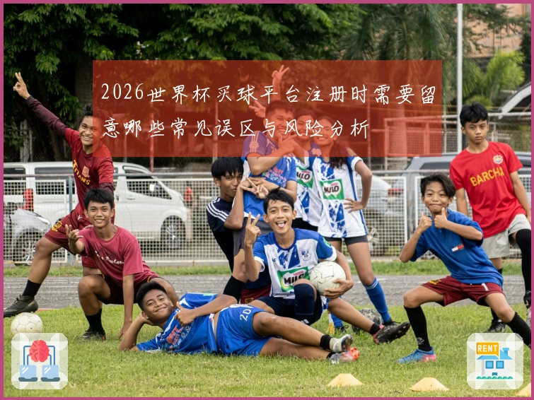 2026世界杯买球平台注册时需要留意哪些常见误区与风险分析