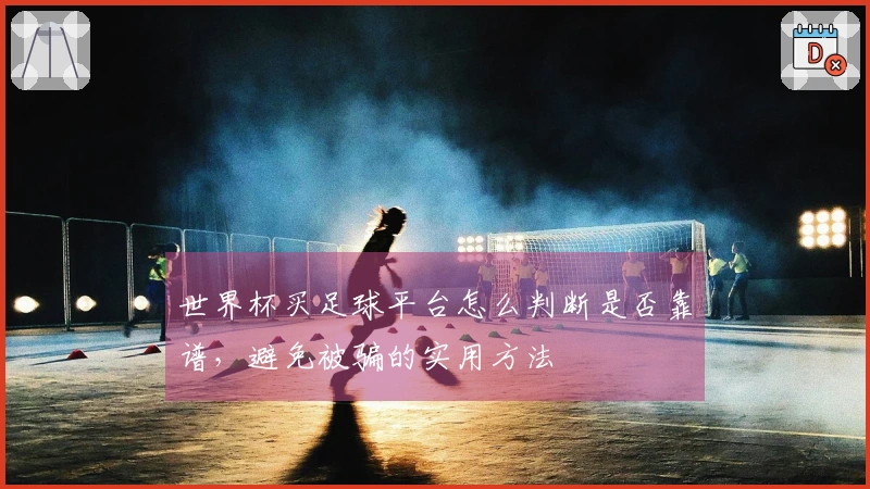 世界杯买足球平台怎么判断是否靠谱，避免被骗的实用方法
