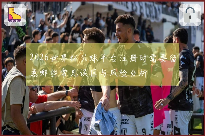 2026世界杯买球平台注册时需要留意哪些常见误区与风险分析