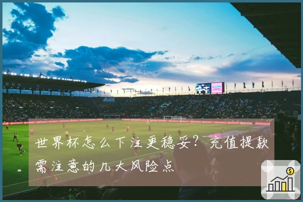 世界杯怎么下注更稳妥？充值提款需注意的几大风险点