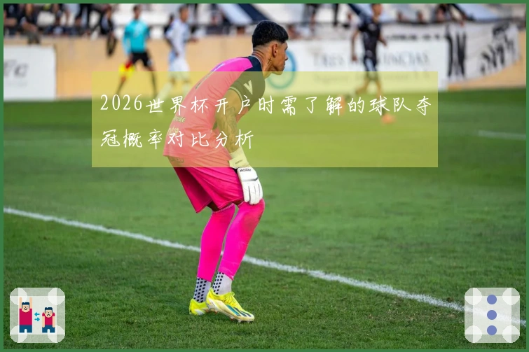 2026世界杯开户时需了解的球队夺冠概率对比分析