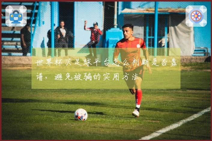 世界杯买足球平台怎么判断是否靠谱，避免被骗的实用方法